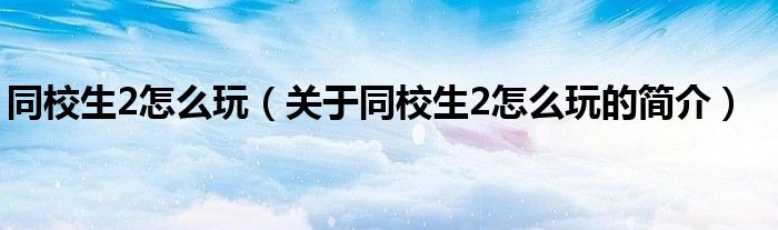 同校生2怎么玩（关于同校生2怎么玩的简介）