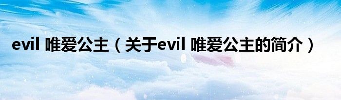 evil 唯爱公主（关于evil 唯爱公主的简介）