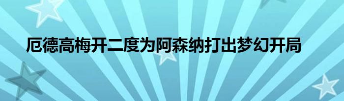 厄德高梅开二度为阿森纳打出梦幻开局