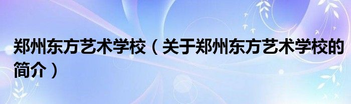 郑州东方艺术学校（关于郑州东方艺术学校的简介）