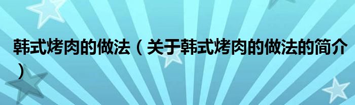 韩式烤肉的做法（关于韩式烤肉的做法的简介）