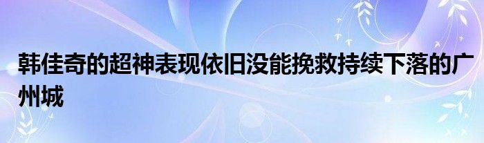 韩佳奇的超神表现依旧没能挽救持续下落的广州城