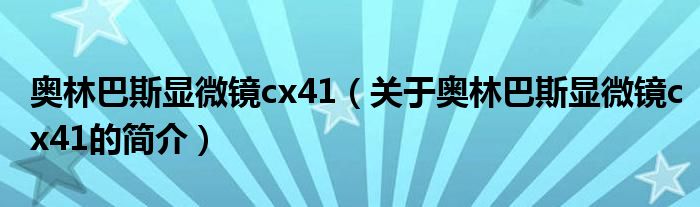 奥林巴斯显微镜cx41（关于奥林巴斯显微镜cx41的简介）