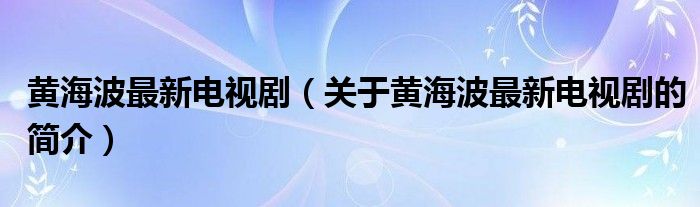 黄海波最新电视剧（关于黄海波最新电视剧的简介）