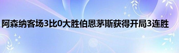 阿森纳客场3比0大胜伯恩茅斯获得开局3连胜