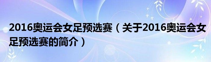 2016奥运会女足预选赛（关于2016奥运会女足预选赛的简介）