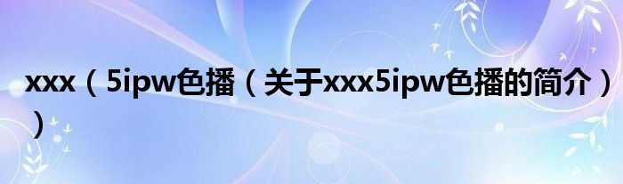 xxx（5ipw色播（关于xxx5ipw色播的简介））