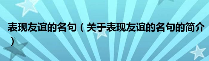 表现友谊的名句（关于表现友谊的名句的简介）