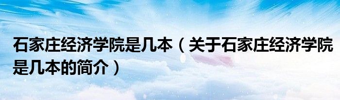 石家庄经济学院是几本（关于石家庄经济学院是几本的简介）