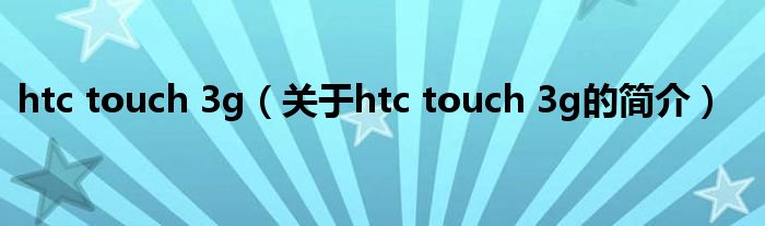 htc touch 3g（关于htc touch 3g的简介）