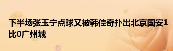 下半场张玉宁点球又被韩佳奇扑出北京国安1比0广州城