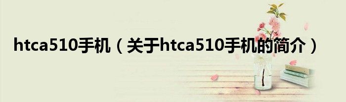 htca510手机（关于htca510手机的简介）