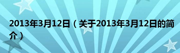 2013年3月12日（关于2013年3月12日的简介）