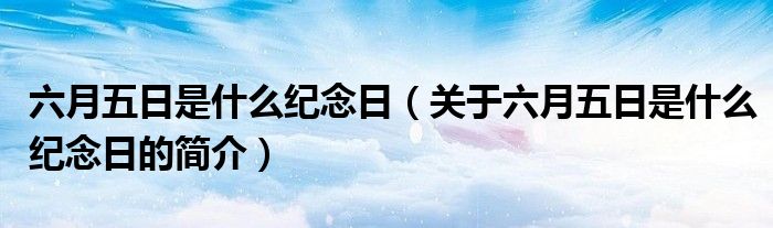 六月五日是什么纪念日（关于六月五日是什么纪念日的简介）