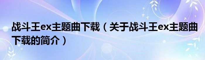 战斗王ex主题曲下载（关于战斗王ex主题曲下载的简介）