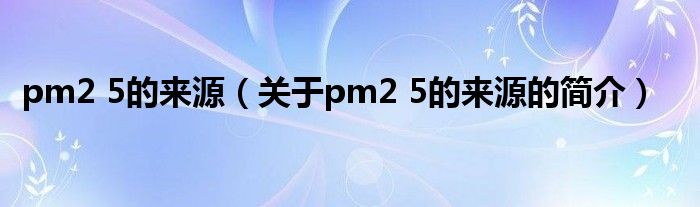 pm2 5的来源（关于pm2 5的来源的简介）