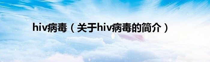 hiv病毒（关于hiv病毒的简介）