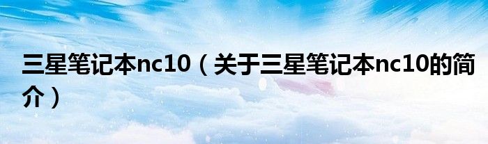 三星笔记本nc10（关于三星笔记本nc10的简介）