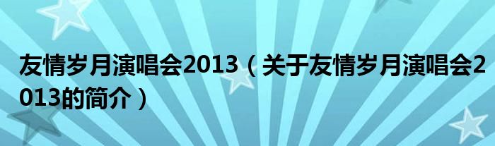 友情岁月演唱会2013（关于友情岁月演唱会2013的简介）