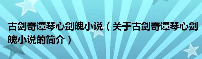 古剑奇谭琴心剑魄小说（关于古剑奇谭琴心剑魄小说的简介）