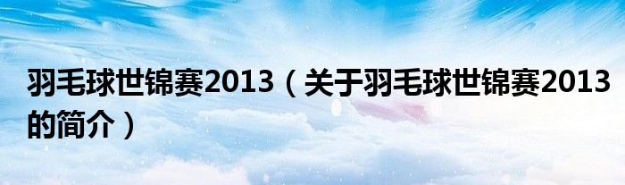 羽毛球世锦赛2013（关于羽毛球世锦赛2013的简介）