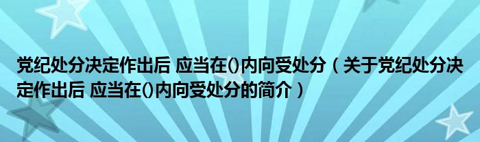 党纪处分决定作出后 应当在()内向受处分（关于党纪处分决定作出后 应当在()内向受处分的简介）