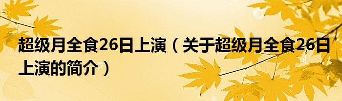 超级月全食26日上演（关于超级月全食26日上演的简介）