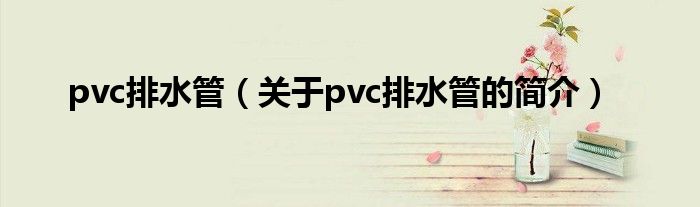 pvc排水管（关于pvc排水管的简介）