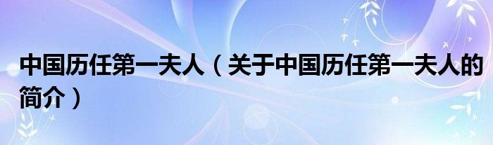 中国历任第一夫人（关于中国历任第一夫人的简介）