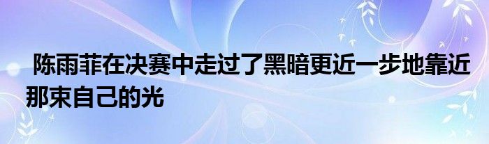  陈雨菲在决赛中走过了黑暗更近一步地靠近那束自己的光