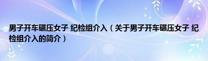 男子开车碾压女子 纪检组介入（关于男子开车碾压女子 纪检组介入的简介）