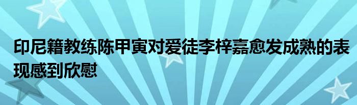 印尼籍教练陈甲寅对爱徒李梓嘉愈发成熟的表现感到欣慰