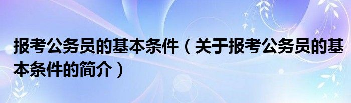 报考公务员的基本条件（关于报考公务员的基本条件的简介）