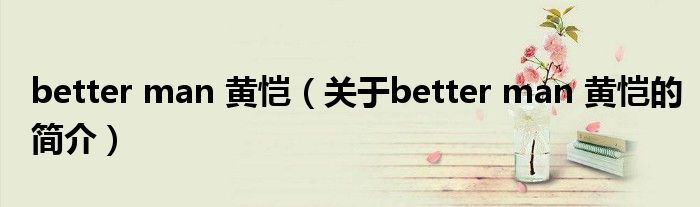 better man 黄恺（关于better man 黄恺的简介）