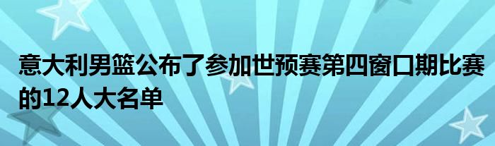 意大利男篮公布了参加世预赛第四窗口期比赛的12人大名单