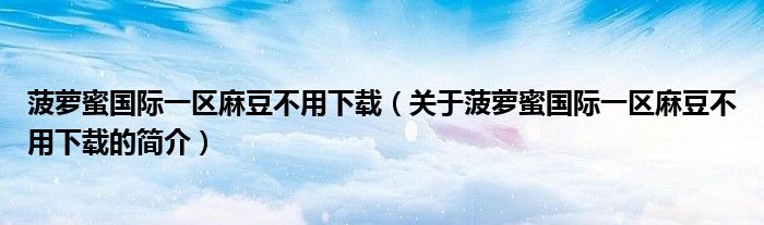 菠萝蜜国际一区麻豆不用下载（关于菠萝蜜国际一区麻豆不用下载的简介）