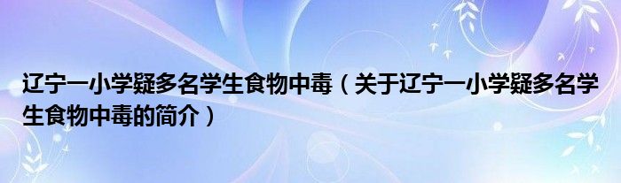 辽宁一小学疑多名学生食物中毒（关于辽宁一小学疑多名学生食物中毒的简介）