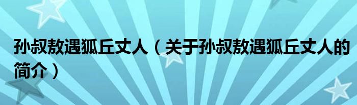 孙叔敖遇狐丘丈人（关于孙叔敖遇狐丘丈人的简介）