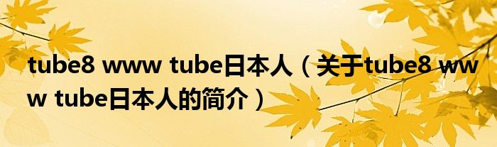 tube8 www tube日本人（关于tube8 www tube日本人的简介）