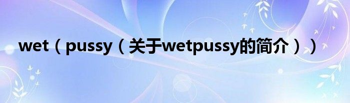 wet（pussy（关于wetpussy的简介））