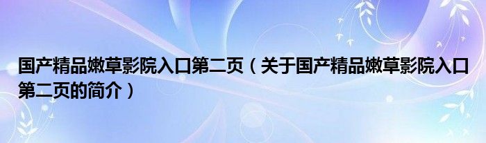 国产精品嫩草影院入口第二页（关于国产精品嫩草影院入口第二页的简介）