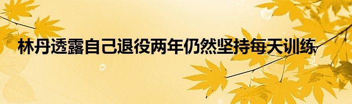 林丹透露自己退役两年仍然坚持每天训练