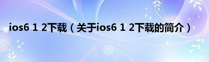 ios6 1 2下载（关于ios6 1 2下载的简介）