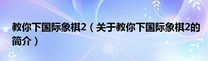 教你下国际象棋2（关于教你下国际象棋2的简介）