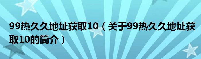 99热久久地址获取10（关于99热久久地址获取10的简介）