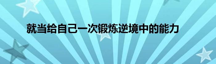 就当给自己一次锻炼逆境中的能力