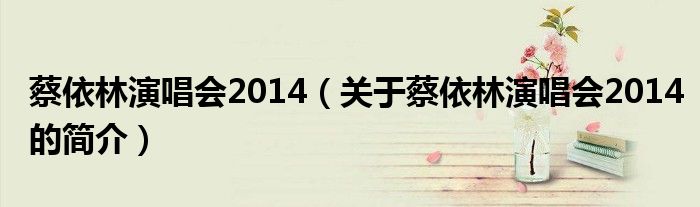 蔡依林演唱会2014（关于蔡依林演唱会2014的简介）