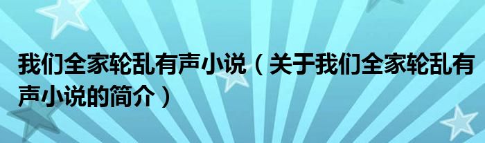 我们全家轮乱有声小说（关于我们全家轮乱有声小说的简介）