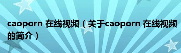 caoporn 在线视频（关于caoporn 在线视频的简介）