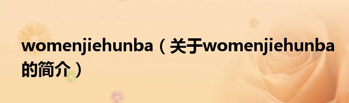 womenjiehunba（关于womenjiehunba的简介）